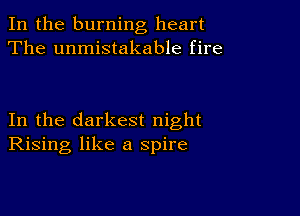 In the burning heart
The unmistakable fire

In the darkest night
Rising like a spire