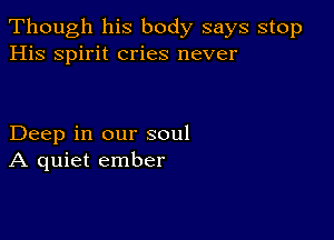 Though his body says stop
His spirit cries never

Deep in our soul
A quiet ember