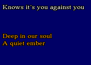 Knows it's you against you

Deep in our soul
A quiet ember