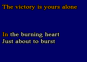 The Victory is yours alone

In the burning heart
Just about to burst