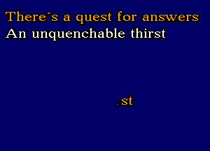 There's a quest for answers
An unquenchable thirst