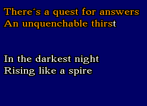 There's a quest for answers
An unquenchable thirst

In the darkest night
Rising like a spire