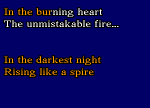 In the burning heart
The unmistakable fire...

In the darkest night
Rising like a spire