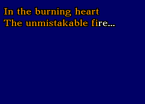 In the burning heart
The unmistakable fire...