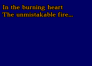 In the burning heart
The unmistakable fire...