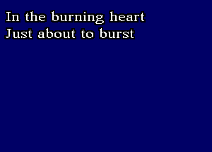 In the burning heart
Just about to burst