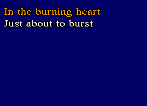 In the burning heart
Just about to burst