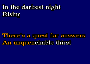 In the darkest night
Rising

There's a quest for answers
An unquenchable thirst