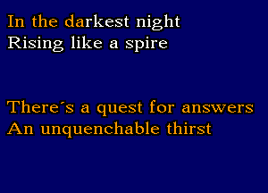 In the darkest night
Rising like a spire

There's a quest for answers
An unquenchable thirst