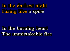 In the darkest night
Rising like a spire

In the burning heart
The unmistakable fire