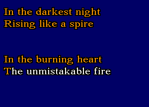 In the darkest night
Rising like a spire

In the burning heart
The unmistakable fire