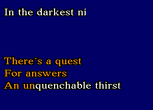 In the darkest ni

There's a quest
For answers
An unquenchable thirst