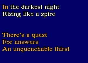 In the darkest night
Rising like a spire

There's a quest
For answers
An unquenchable thirst