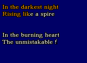 In the darkest night
Rising like a spire

In the burning heart
The unmistakable f