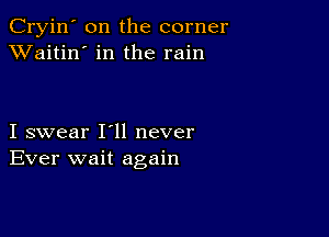 Cryin' on the corner
XVaitin' in the rain

I swear I'll never
Ever wait again