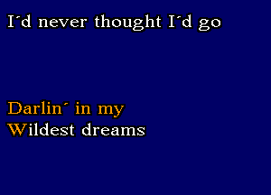 I'd never thought I'd go

Darlin' in my
Wildest dreams