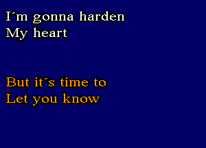 I'm gonna harden
My heart

But it's time to
Let you know