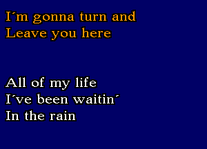 I'm gonna turn and
Leave you here

All of my life
I've been waitiw
In the rain