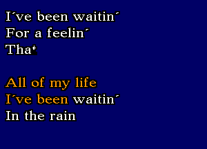 I've been waitin'

For a feeliw
Thar

All of my life
I've been waitiw
In the rain