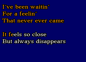 I've been waitin'
For a feeliw
That never ever came

It feels so close
But always disappears