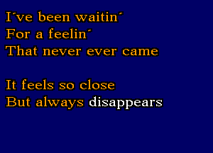 I've been waitin'
For a feeliw
That never ever came

It feels so close
But always disappears