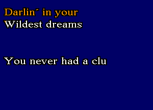 Darlin' in your
XVildest dreams

You never had a clu