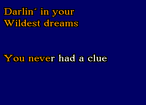 Darlin' in your
XVildest dreams

You never had a clue