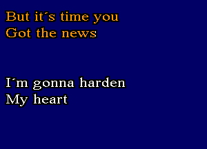 But it's time you
Got the news

I m gonna harden
IVIy heart