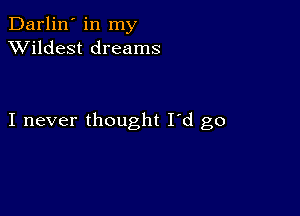 Darlin' in my
XVildest dreams

I never thought I'd go