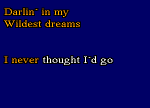 Darlin' in my
XVildest dreams

I never thought I'd go