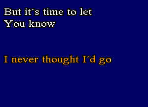 But it's time to let
You know

I never thought I'd go