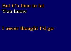 But it's time to let
You know

I never thought I'd go