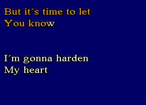 But it's time to let
You know

I m gonna harden
IVIy heart