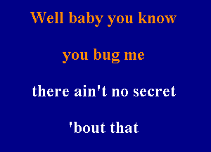 Well baby you know

you bug me
there ain't no secret

'bout that