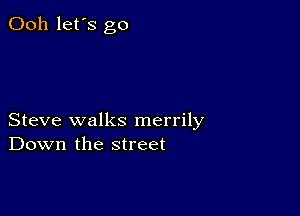 Ooh let's go

Steve walks merrily
Down the street