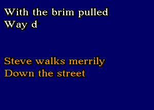 XVith the brim pulled
Way d

Steve walks merrily
Down the street