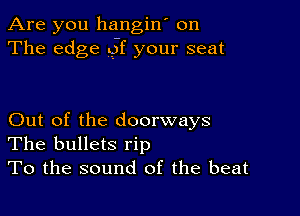 Are you hangin' on
The edge gf your seat

Out of the doorways
The bullets rip
To the sound of the beat