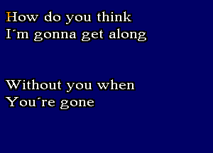 How do you think
I'm gonna get along

XVithout you when
You're gone