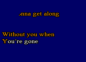 Jnna get along

XVithout you when
You're gone