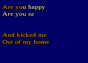 Are you happy
Are you sa

And kicked me
Out of my home