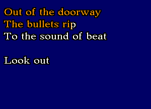 Out of the doorway

The bullets rip
To the sound of beat

Look out