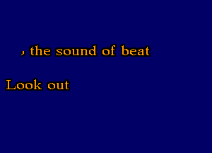 , the sound of beat

Look out