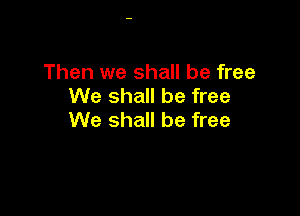Then we shall be free
We shall be free

We shall be free