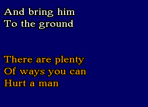 And bring him
To the ground

There are plenty

Of ways you can
Hurt a man