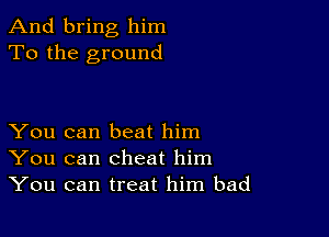 And bring him
To the ground

You can beat him
You can cheat him
You can treat him bad