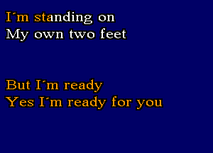 I'm standing on
My own two feet

But I'm ready
Yes I'm ready for you