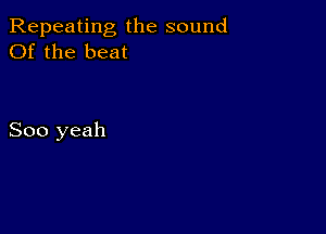 Repeating the sound
Of the beat

800 yeah