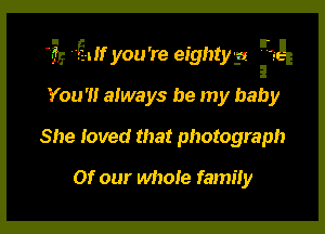 4.5? - 2-.!1' you're eighty-a Zse

You'll always be my baby
She loved that photograph
Of our whole family