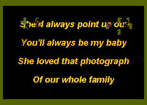 3.?!sz always point w? cma-

You' always be my baby
She loved that photograph
Of our whole family