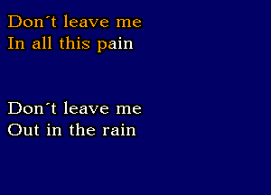 Don't leave me
In all this pain

Don't leave me
Out in the rain